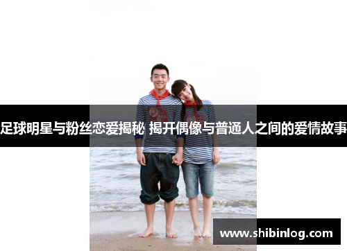 足球明星与粉丝恋爱揭秘 揭开偶像与普通人之间的爱情故事