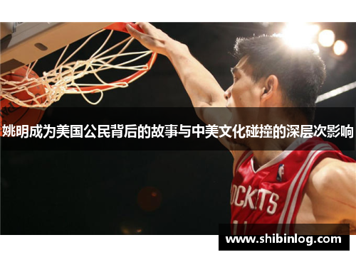 姚明成为美国公民背后的故事与中美文化碰撞的深层次影响
