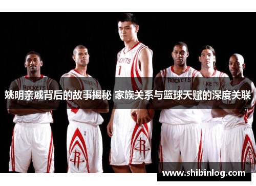 姚明亲戚背后的故事揭秘 家族关系与篮球天赋的深度关联