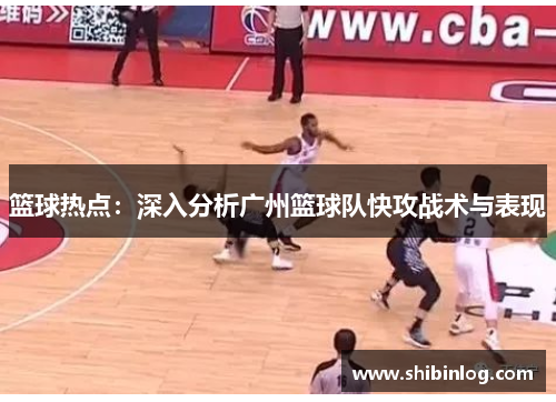 篮球热点：深入分析广州篮球队快攻战术与表现