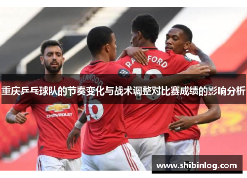 重庆乒乓球队的节奏变化与战术调整对比赛成绩的影响分析