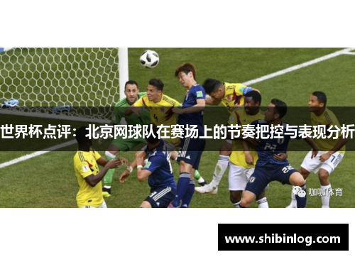 世界杯点评：北京网球队在赛场上的节奏把控与表现分析