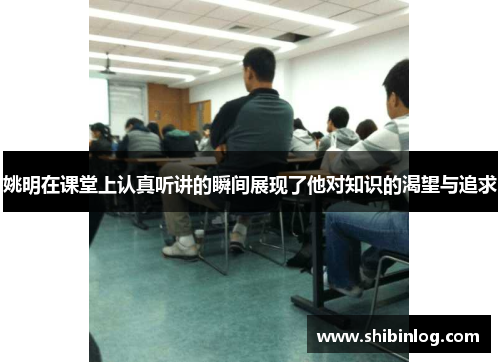 姚明在课堂上认真听讲的瞬间展现了他对知识的渴望与追求