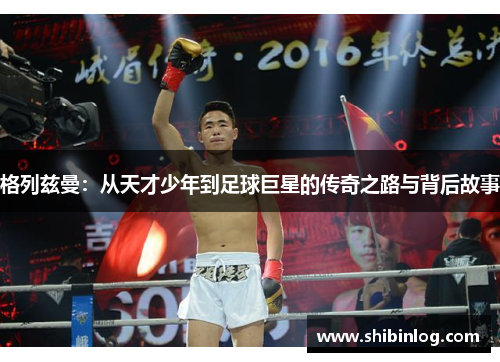 格列兹曼：从天才少年到足球巨星的传奇之路与背后故事