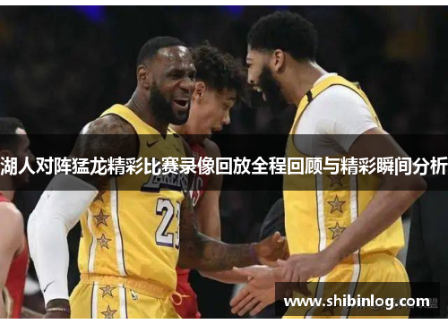 湖人对阵猛龙精彩比赛录像回放全程回顾与精彩瞬间分析