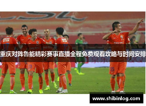 重庆对阵鲁能精彩赛事直播全程免费观看攻略与时间安排